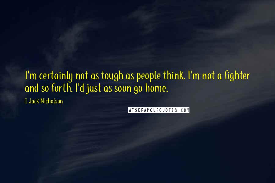 Jack Nicholson Quotes: I'm certainly not as tough as people think. I'm not a fighter and so forth. I'd just as soon go home.