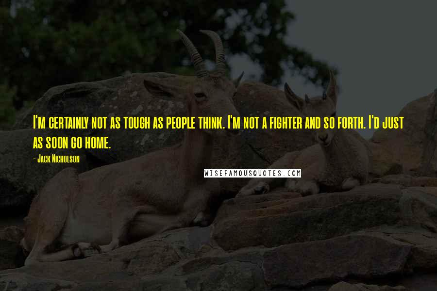 Jack Nicholson Quotes: I'm certainly not as tough as people think. I'm not a fighter and so forth. I'd just as soon go home.
