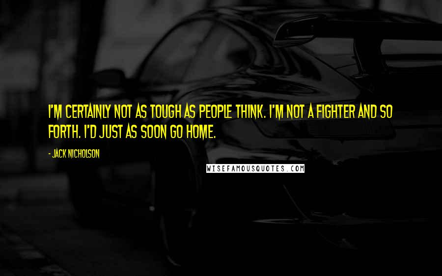 Jack Nicholson Quotes: I'm certainly not as tough as people think. I'm not a fighter and so forth. I'd just as soon go home.