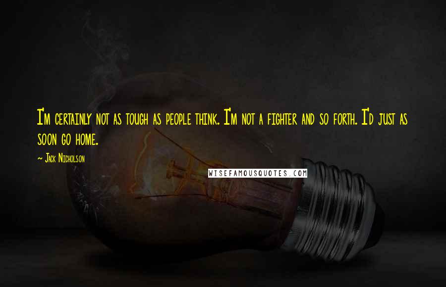 Jack Nicholson Quotes: I'm certainly not as tough as people think. I'm not a fighter and so forth. I'd just as soon go home.