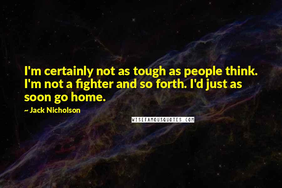 Jack Nicholson Quotes: I'm certainly not as tough as people think. I'm not a fighter and so forth. I'd just as soon go home.