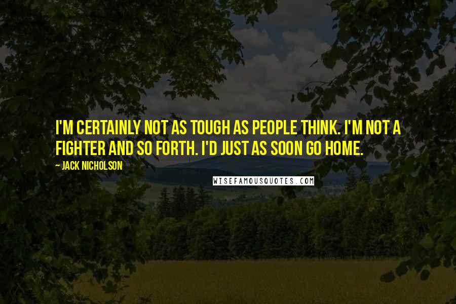 Jack Nicholson Quotes: I'm certainly not as tough as people think. I'm not a fighter and so forth. I'd just as soon go home.