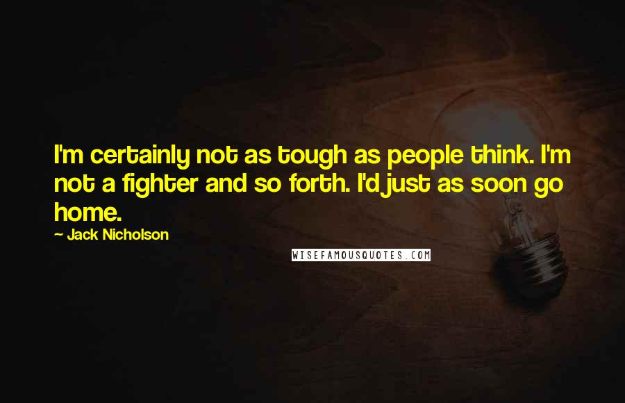 Jack Nicholson Quotes: I'm certainly not as tough as people think. I'm not a fighter and so forth. I'd just as soon go home.