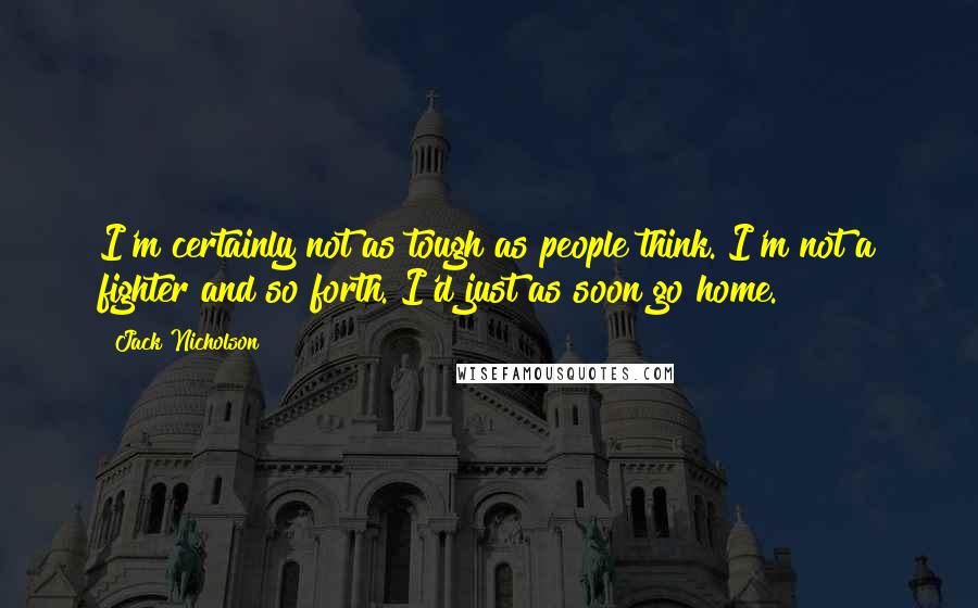 Jack Nicholson Quotes: I'm certainly not as tough as people think. I'm not a fighter and so forth. I'd just as soon go home.
