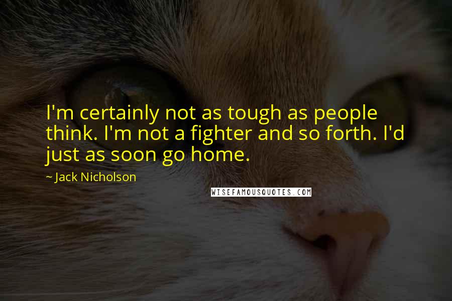 Jack Nicholson Quotes: I'm certainly not as tough as people think. I'm not a fighter and so forth. I'd just as soon go home.