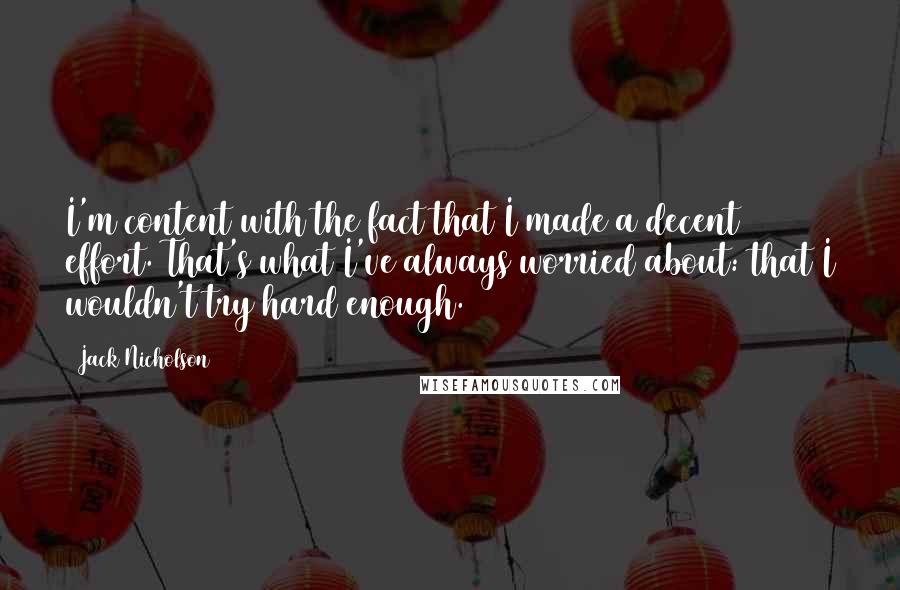 Jack Nicholson Quotes: I'm content with the fact that I made a decent effort. That's what I've always worried about: that I wouldn't try hard enough.