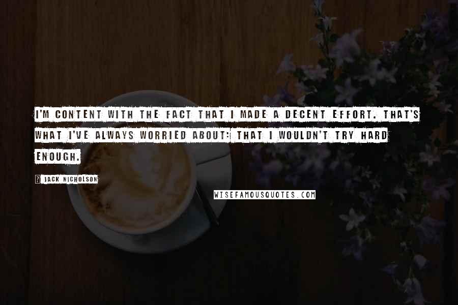 Jack Nicholson Quotes: I'm content with the fact that I made a decent effort. That's what I've always worried about: that I wouldn't try hard enough.