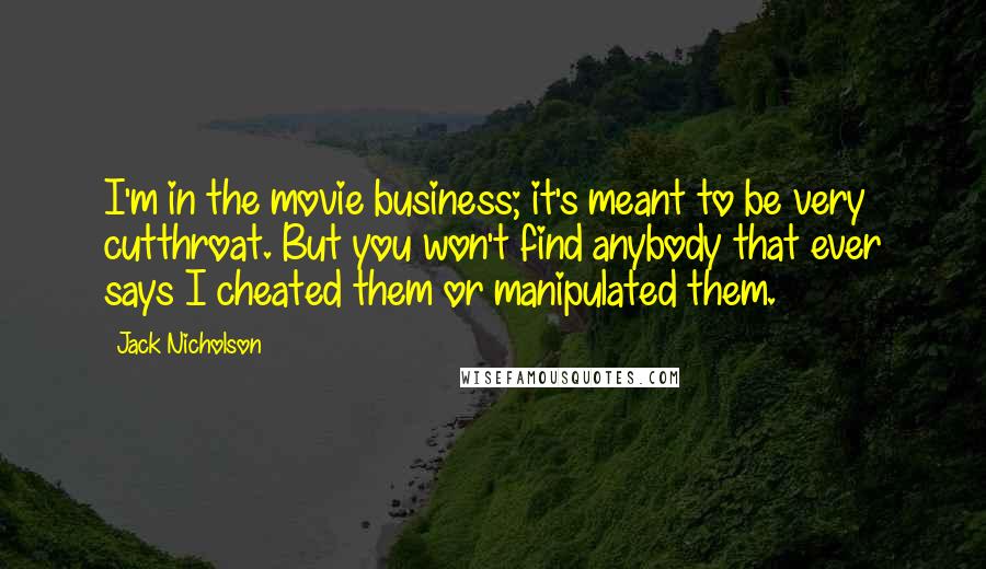 Jack Nicholson Quotes: I'm in the movie business; it's meant to be very cutthroat. But you won't find anybody that ever says I cheated them or manipulated them.