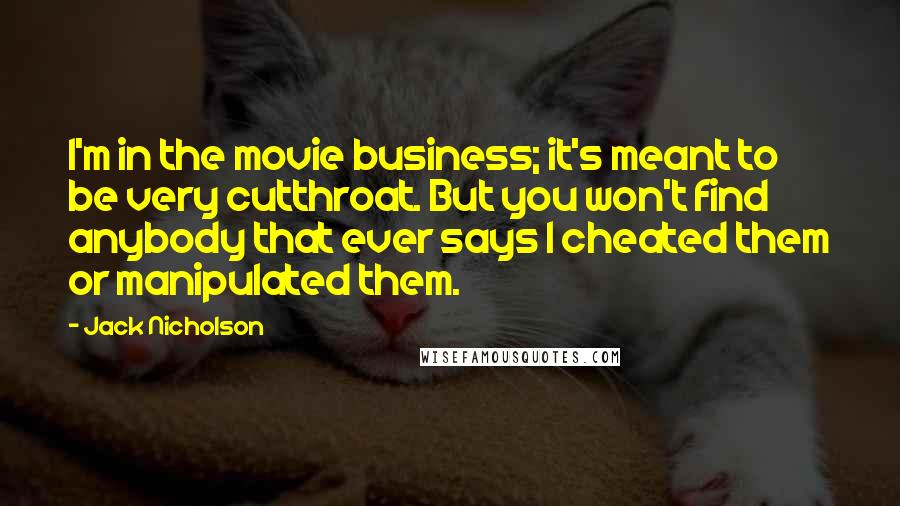 Jack Nicholson Quotes: I'm in the movie business; it's meant to be very cutthroat. But you won't find anybody that ever says I cheated them or manipulated them.