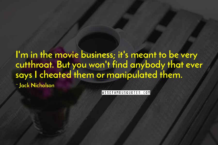 Jack Nicholson Quotes: I'm in the movie business; it's meant to be very cutthroat. But you won't find anybody that ever says I cheated them or manipulated them.