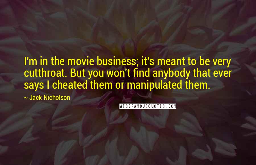 Jack Nicholson Quotes: I'm in the movie business; it's meant to be very cutthroat. But you won't find anybody that ever says I cheated them or manipulated them.