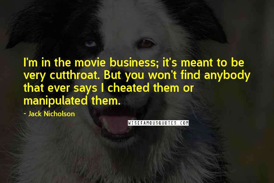 Jack Nicholson Quotes: I'm in the movie business; it's meant to be very cutthroat. But you won't find anybody that ever says I cheated them or manipulated them.