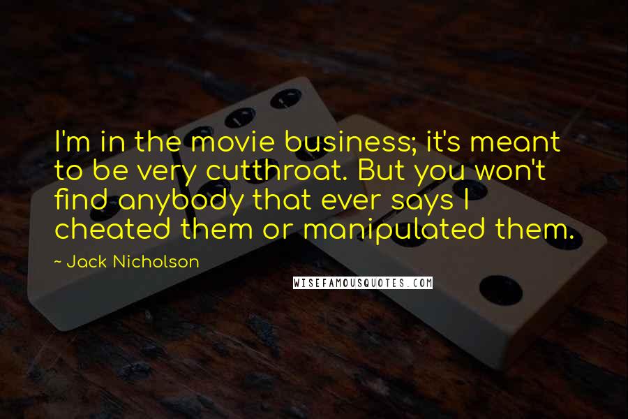 Jack Nicholson Quotes: I'm in the movie business; it's meant to be very cutthroat. But you won't find anybody that ever says I cheated them or manipulated them.