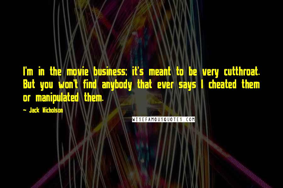 Jack Nicholson Quotes: I'm in the movie business; it's meant to be very cutthroat. But you won't find anybody that ever says I cheated them or manipulated them.