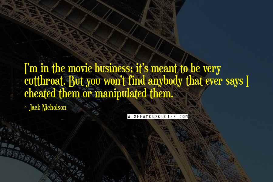 Jack Nicholson Quotes: I'm in the movie business; it's meant to be very cutthroat. But you won't find anybody that ever says I cheated them or manipulated them.