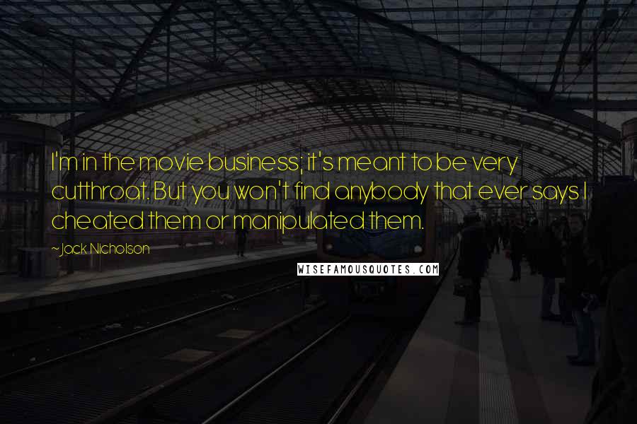 Jack Nicholson Quotes: I'm in the movie business; it's meant to be very cutthroat. But you won't find anybody that ever says I cheated them or manipulated them.