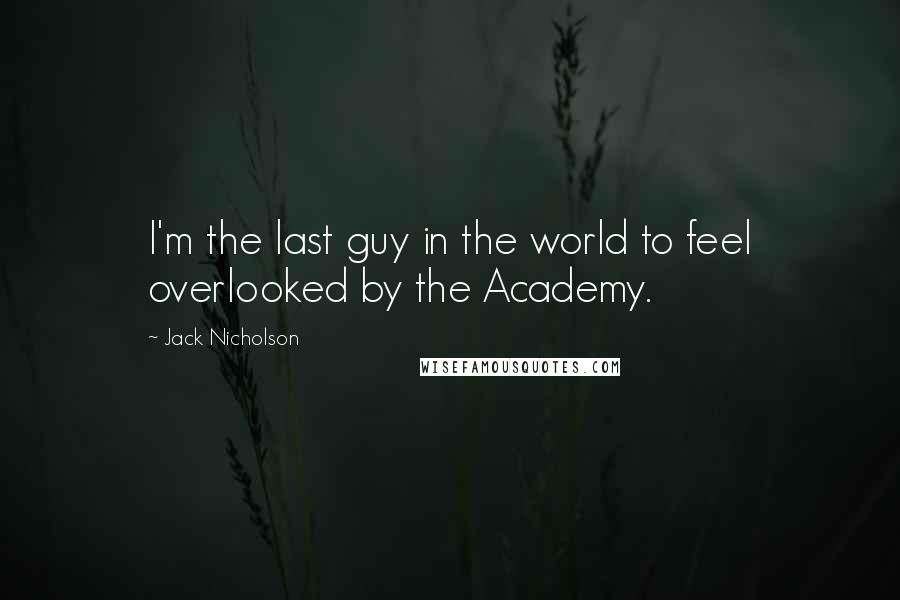 Jack Nicholson Quotes: I'm the last guy in the world to feel overlooked by the Academy.