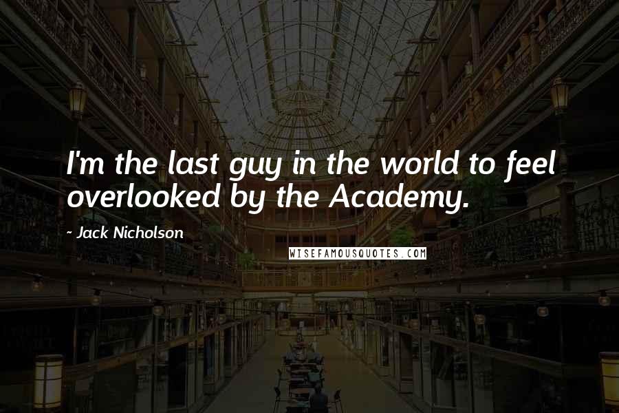 Jack Nicholson Quotes: I'm the last guy in the world to feel overlooked by the Academy.