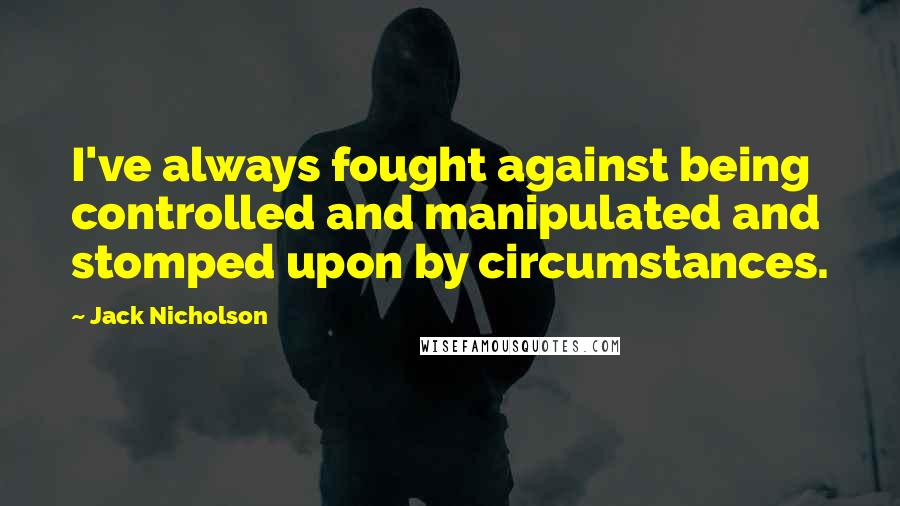 Jack Nicholson Quotes: I've always fought against being controlled and manipulated and stomped upon by circumstances.