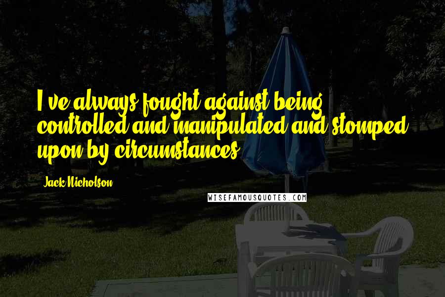 Jack Nicholson Quotes: I've always fought against being controlled and manipulated and stomped upon by circumstances.