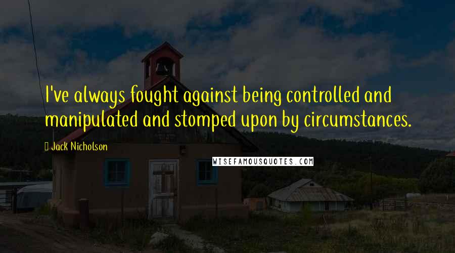 Jack Nicholson Quotes: I've always fought against being controlled and manipulated and stomped upon by circumstances.