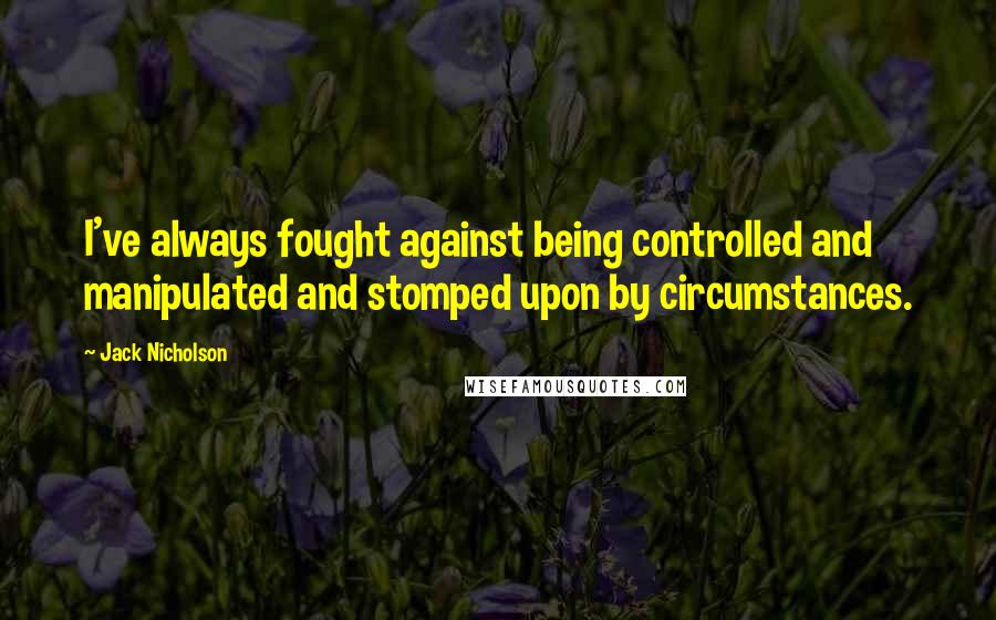 Jack Nicholson Quotes: I've always fought against being controlled and manipulated and stomped upon by circumstances.