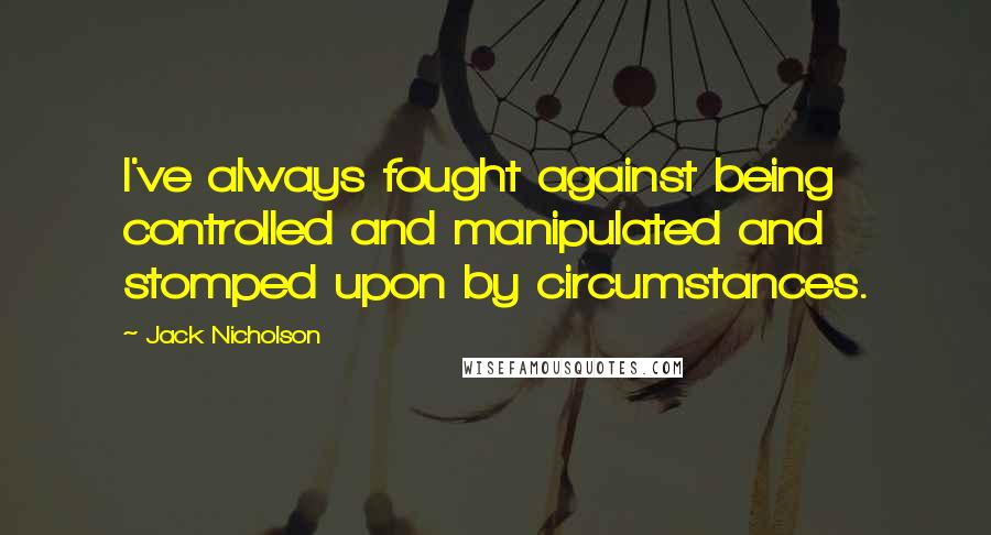 Jack Nicholson Quotes: I've always fought against being controlled and manipulated and stomped upon by circumstances.