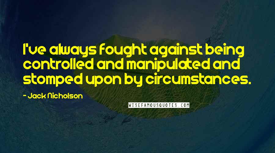 Jack Nicholson Quotes: I've always fought against being controlled and manipulated and stomped upon by circumstances.