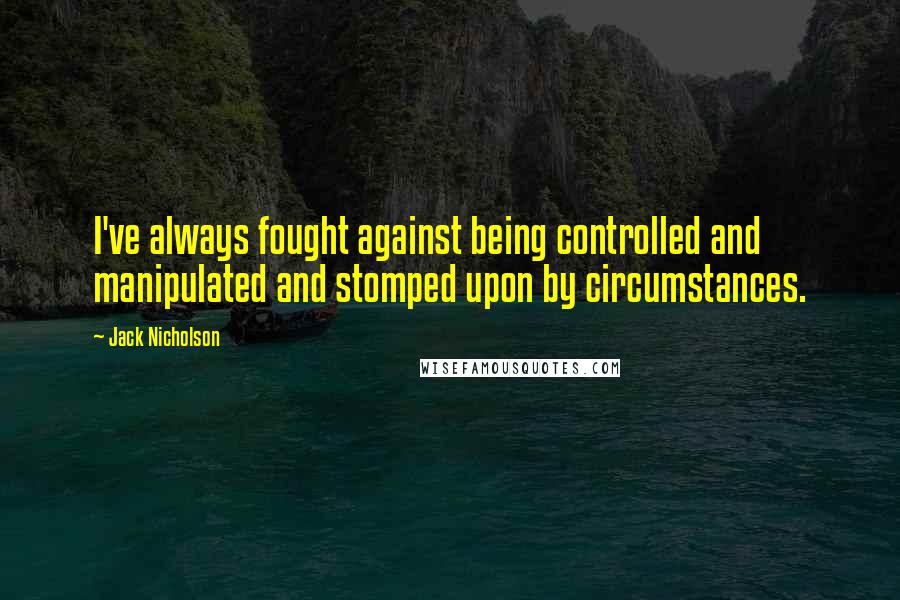 Jack Nicholson Quotes: I've always fought against being controlled and manipulated and stomped upon by circumstances.