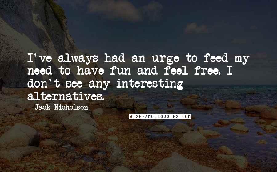 Jack Nicholson Quotes: I've always had an urge to feed my need to have fun and feel free. I don't see any interesting alternatives.