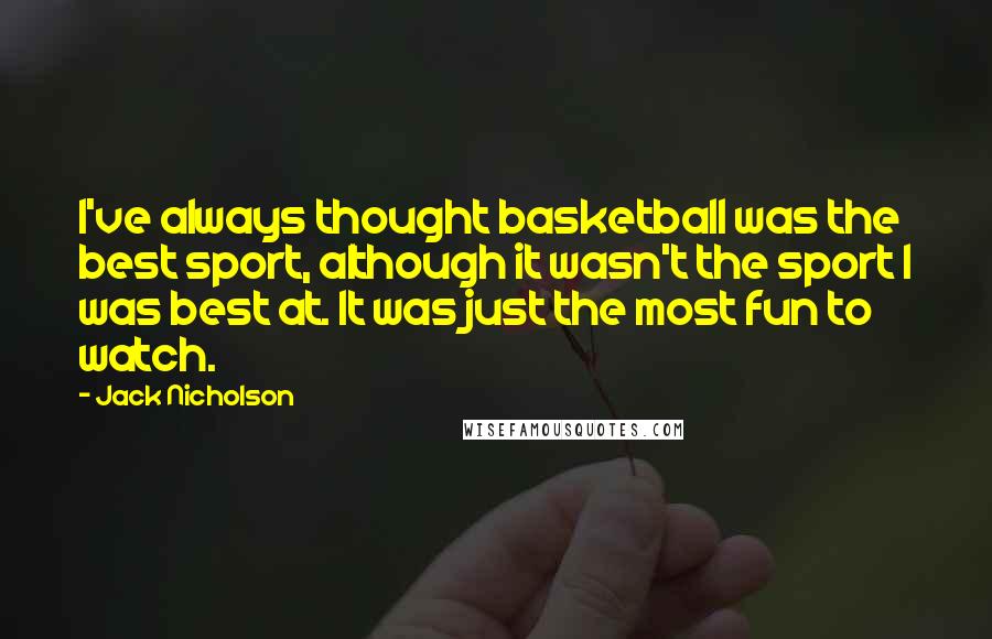 Jack Nicholson Quotes: I've always thought basketball was the best sport, although it wasn't the sport I was best at. It was just the most fun to watch.