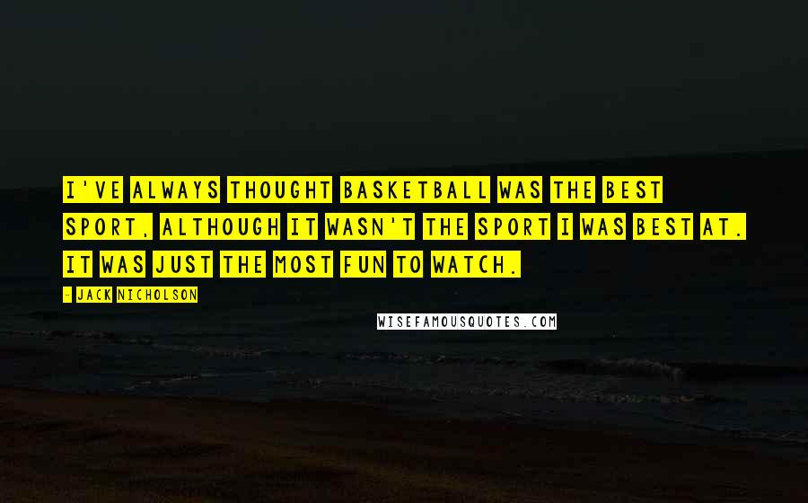 Jack Nicholson Quotes: I've always thought basketball was the best sport, although it wasn't the sport I was best at. It was just the most fun to watch.