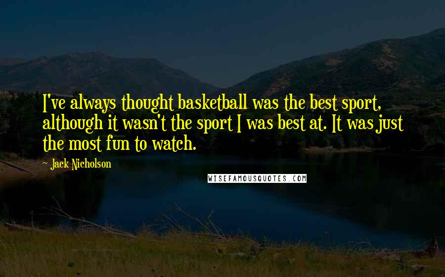 Jack Nicholson Quotes: I've always thought basketball was the best sport, although it wasn't the sport I was best at. It was just the most fun to watch.