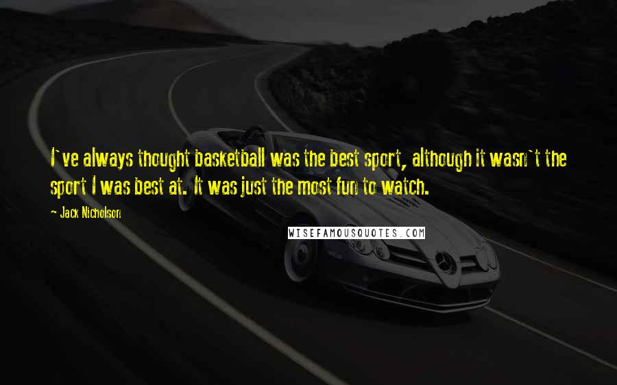 Jack Nicholson Quotes: I've always thought basketball was the best sport, although it wasn't the sport I was best at. It was just the most fun to watch.