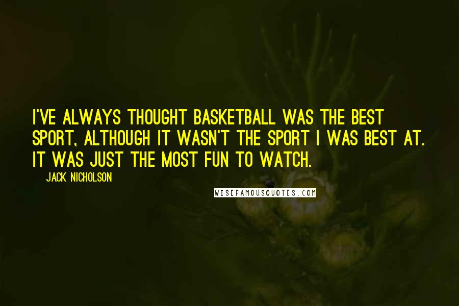 Jack Nicholson Quotes: I've always thought basketball was the best sport, although it wasn't the sport I was best at. It was just the most fun to watch.