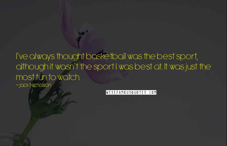 Jack Nicholson Quotes: I've always thought basketball was the best sport, although it wasn't the sport I was best at. It was just the most fun to watch.