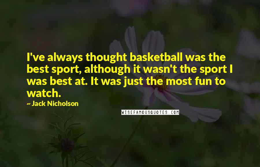 Jack Nicholson Quotes: I've always thought basketball was the best sport, although it wasn't the sport I was best at. It was just the most fun to watch.