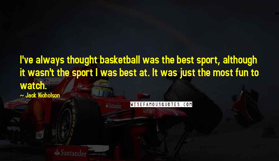 Jack Nicholson Quotes: I've always thought basketball was the best sport, although it wasn't the sport I was best at. It was just the most fun to watch.
