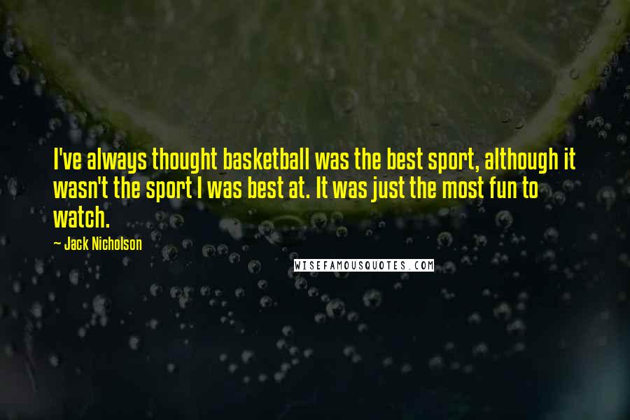 Jack Nicholson Quotes: I've always thought basketball was the best sport, although it wasn't the sport I was best at. It was just the most fun to watch.