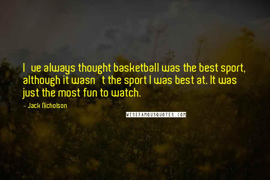 Jack Nicholson Quotes: I've always thought basketball was the best sport, although it wasn't the sport I was best at. It was just the most fun to watch.