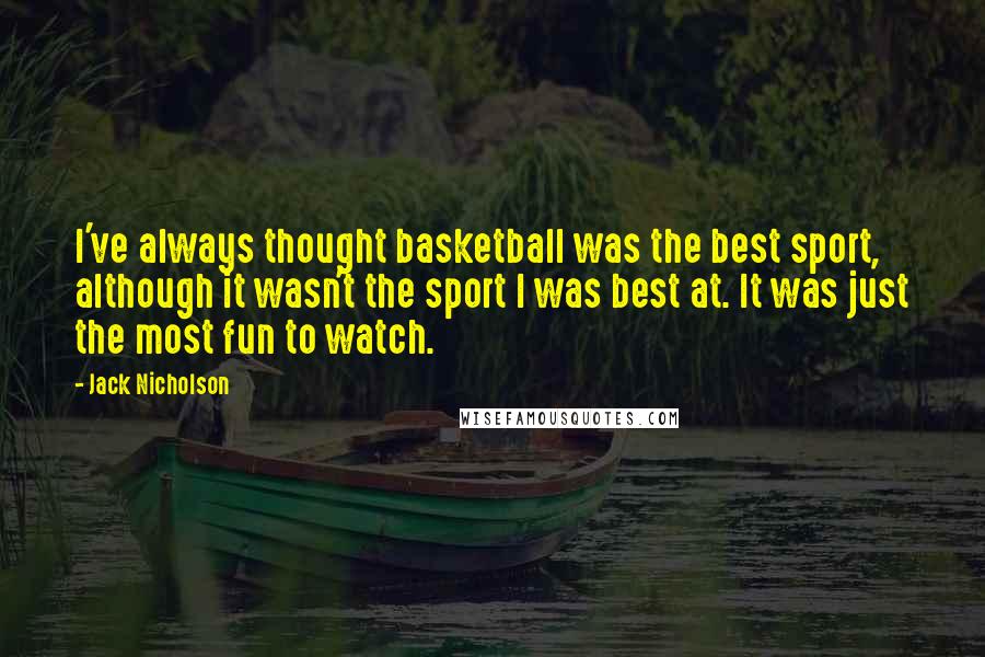 Jack Nicholson Quotes: I've always thought basketball was the best sport, although it wasn't the sport I was best at. It was just the most fun to watch.