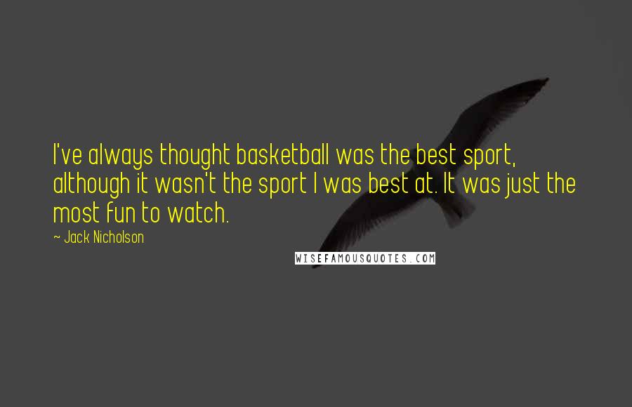 Jack Nicholson Quotes: I've always thought basketball was the best sport, although it wasn't the sport I was best at. It was just the most fun to watch.