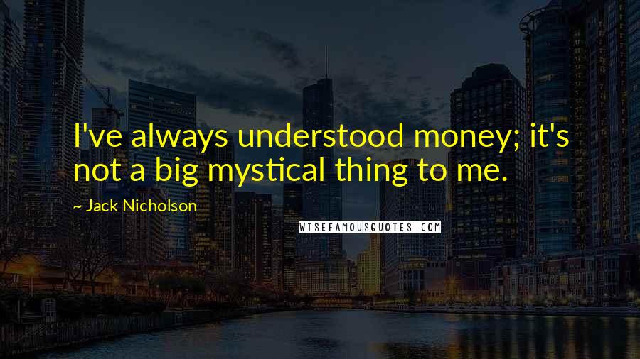 Jack Nicholson Quotes: I've always understood money; it's not a big mystical thing to me.