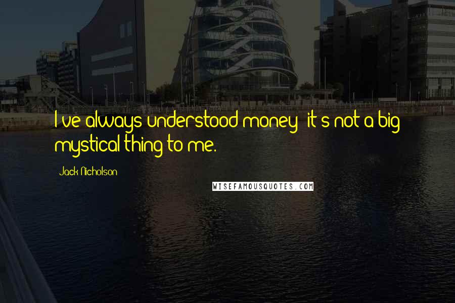 Jack Nicholson Quotes: I've always understood money; it's not a big mystical thing to me.