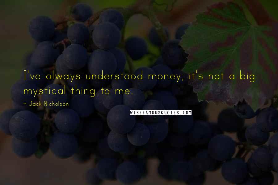 Jack Nicholson Quotes: I've always understood money; it's not a big mystical thing to me.