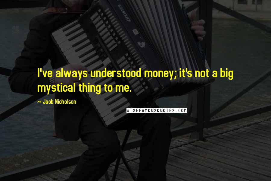 Jack Nicholson Quotes: I've always understood money; it's not a big mystical thing to me.