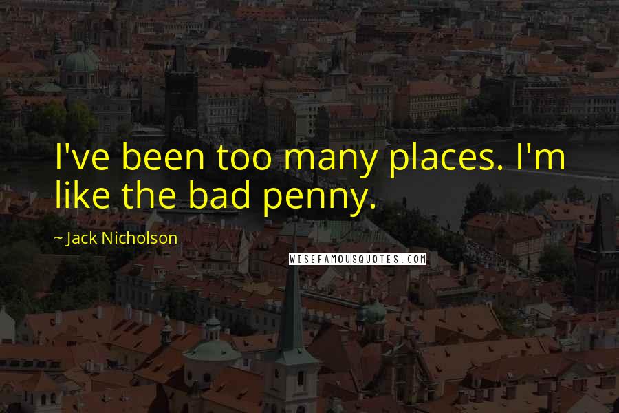 Jack Nicholson Quotes: I've been too many places. I'm like the bad penny.