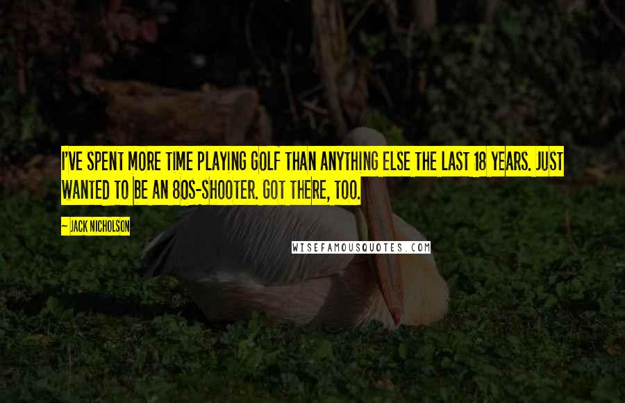 Jack Nicholson Quotes: I've spent more time playing golf than anything else the last 18 years. Just wanted to be an 80s-shooter. Got there, too.