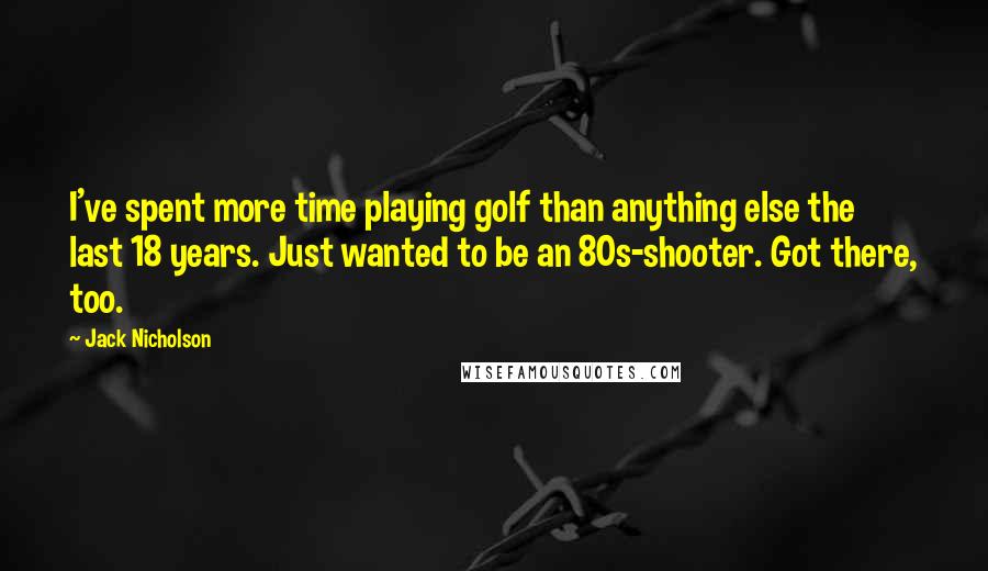 Jack Nicholson Quotes: I've spent more time playing golf than anything else the last 18 years. Just wanted to be an 80s-shooter. Got there, too.