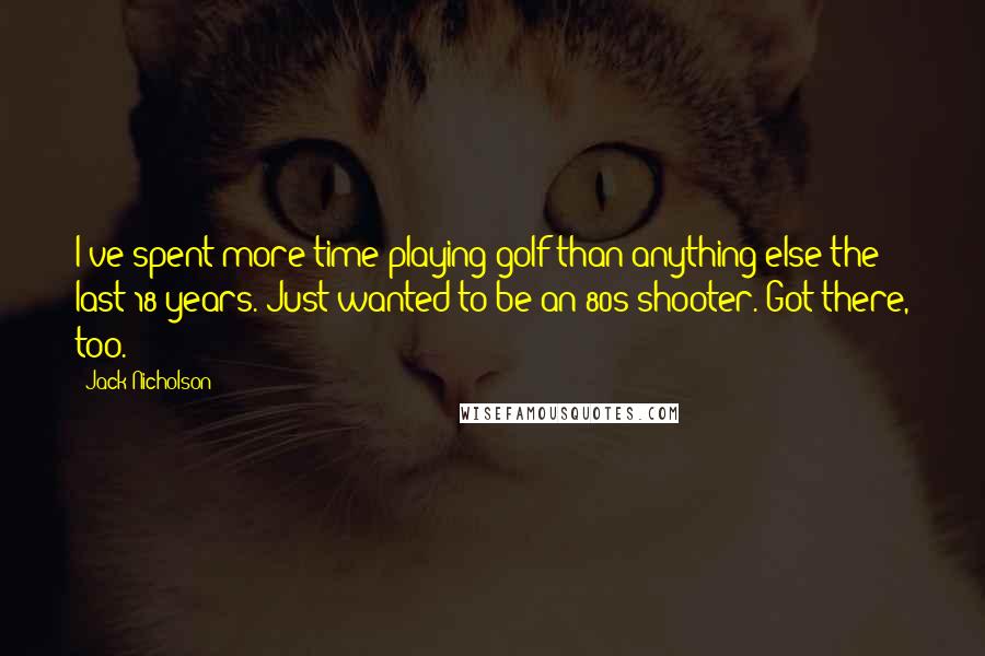 Jack Nicholson Quotes: I've spent more time playing golf than anything else the last 18 years. Just wanted to be an 80s-shooter. Got there, too.